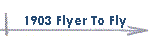 1903 Flyer To Fly